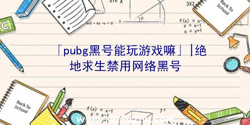 「pubg黑号能玩游戏嘛」|绝地求生禁用网络黑号